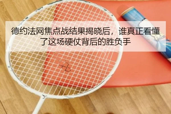 德约法网焦点战结果揭晓后，谁真正看懂了这场硬仗背后的胜负手
