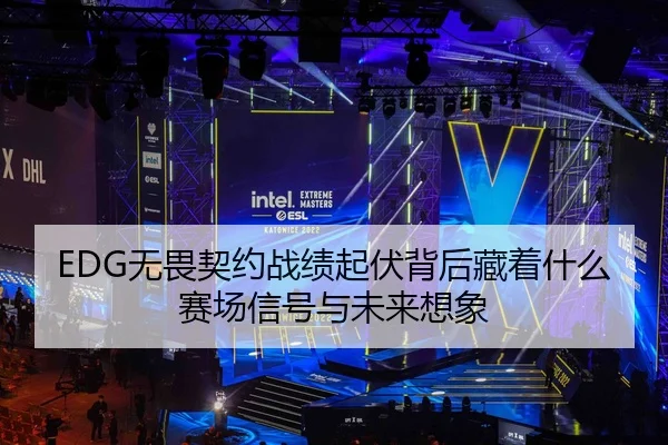 EDG无畏契约战绩起伏背后藏着什么赛场信号与未来想象